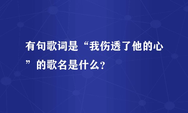 有句歌词是“我伤透了他的心”的歌名是什么？