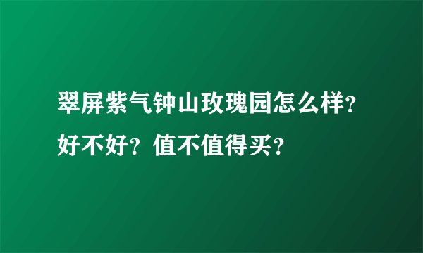 翠屏紫气钟山玫瑰园怎么样？好不好？值不值得买？