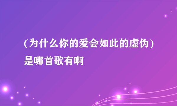 (为什么你的爱会如此的虚伪)是哪首歌有啊