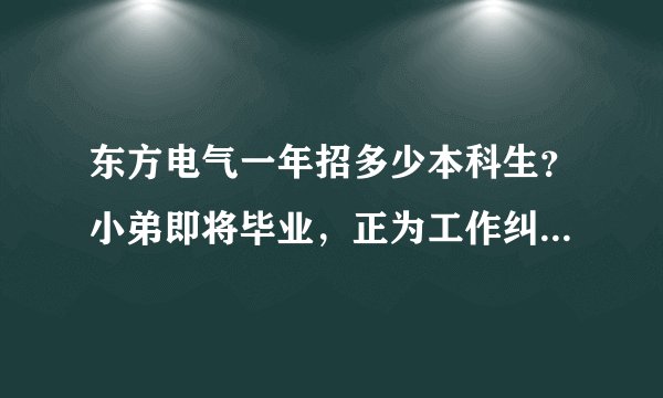 东方电气一年招多少本科生？小弟即将毕业，正为工作纠结！急求高人指点！