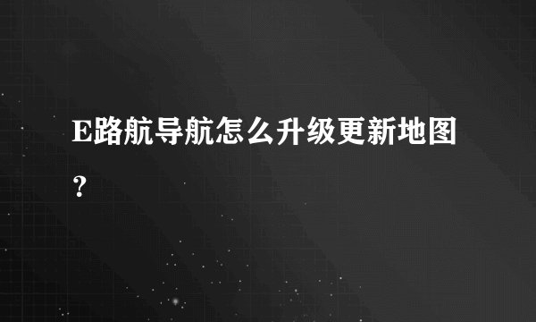 E路航导航怎么升级更新地图？