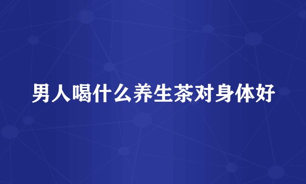 男人喝什么养生茶对身体好