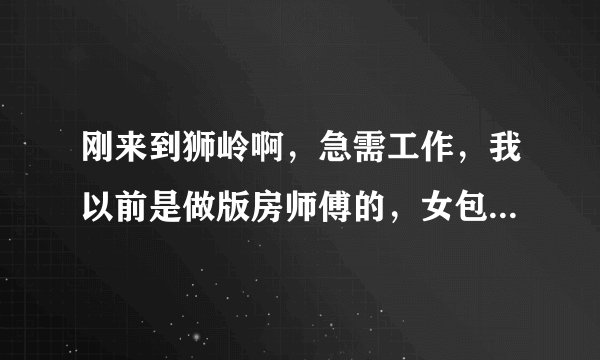 刚来到狮岭啊，急需工作，我以前是做版房师傅的，女包手袋，有没有老乡介绍下？