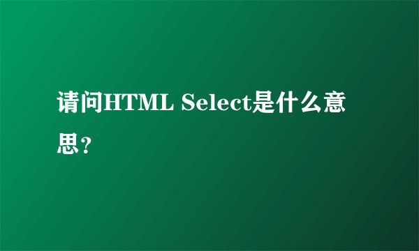 请问HTML Select是什么意思？