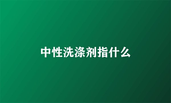 中性洗涤剂指什么
