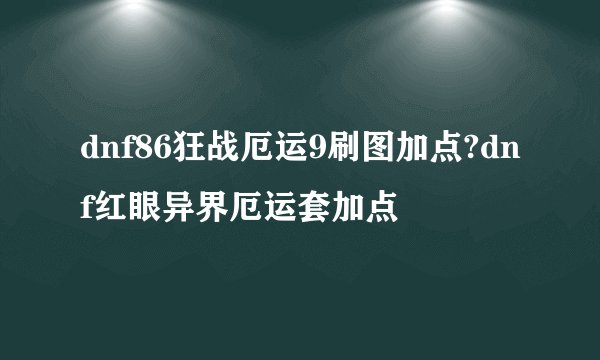 dnf86狂战厄运9刷图加点?dnf红眼异界厄运套加点