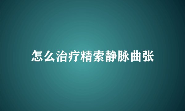 怎么治疗精索静脉曲张