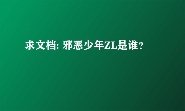 求文档: 邪恶少年ZL是谁？
