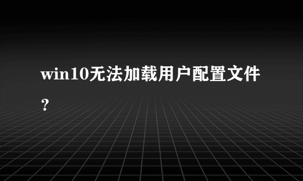 win10无法加载用户配置文件？