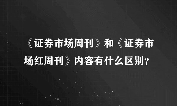 《证券市场周刊》和《证券市场红周刊》内容有什么区别？