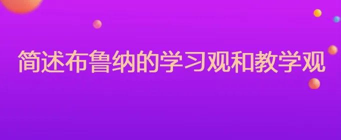 简述布鲁纳的学习观和教学观