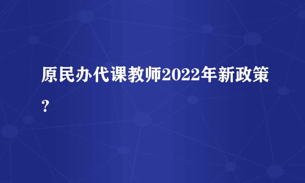 原民办代课教师2022年新政策？