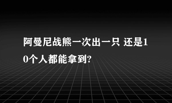 阿曼尼战熊一次出一只 还是10个人都能拿到?