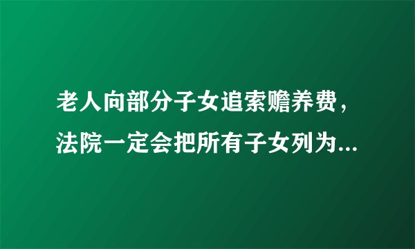 老人向部分子女追索赡养费，法院一定会把所有子女列为共同被告吗？