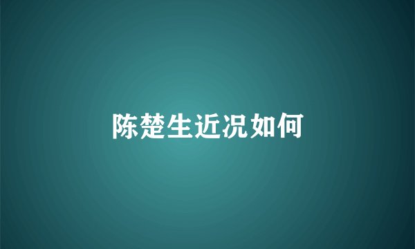陈楚生近况如何