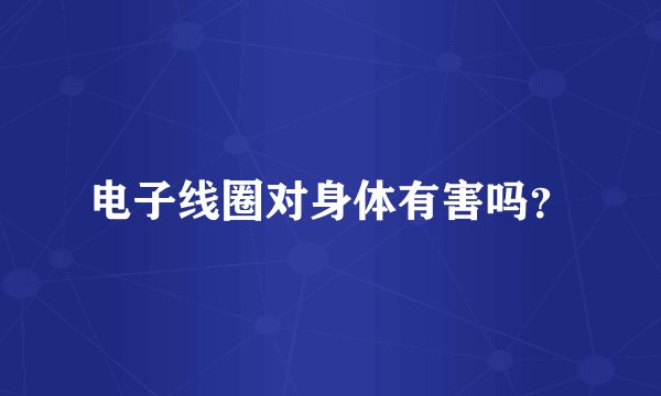 电子线圈对身体有害吗？