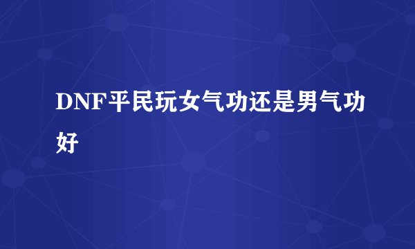 DNF平民玩女气功还是男气功好