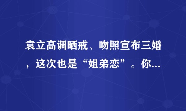 袁立高调晒戒、吻照宣布三婚，这次也是“姐弟恋”。你想给她什么祝福？