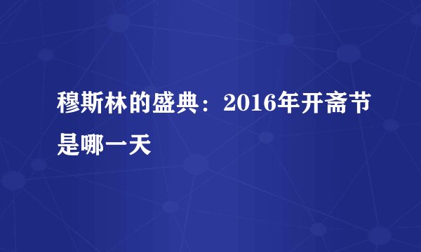 穆斯林的盛典：2016年开斋节是哪一天