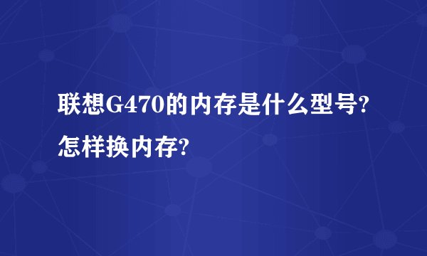 联想G470的内存是什么型号?怎样换内存?