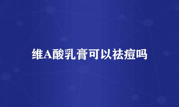 维A酸乳膏可以祛痘吗