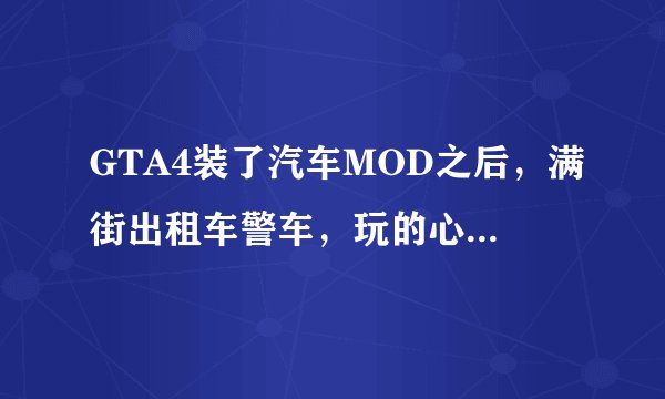 GTA4装了汽车MOD之后，满街出租车警车，玩的心烦，怎么办！！！