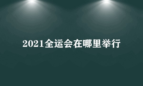 2021全运会在哪里举行