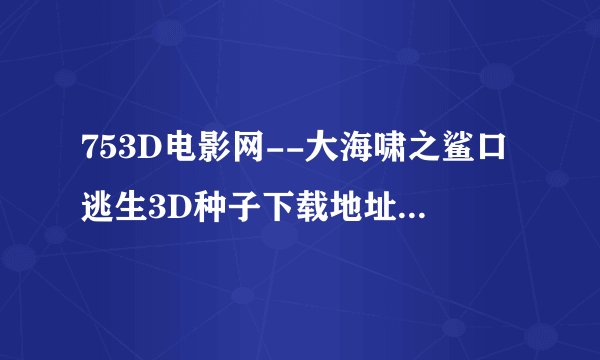 753D电影网--大海啸之鲨口逃生3D种子下载地址有么？感激不尽