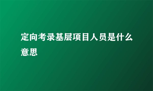 定向考录基层项目人员是什么意思