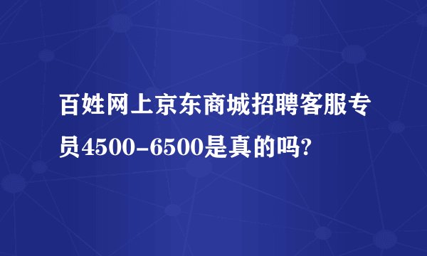 百姓网上京东商城招聘客服专员4500-6500是真的吗?