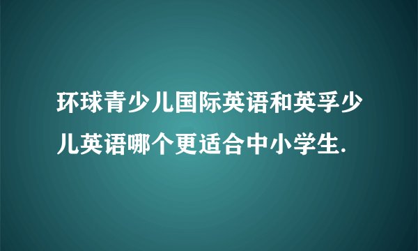 环球青少儿国际英语和英孚少儿英语哪个更适合中小学生.