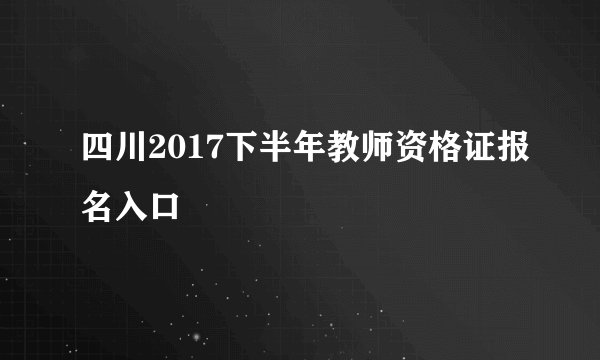 四川2017下半年教师资格证报名入口