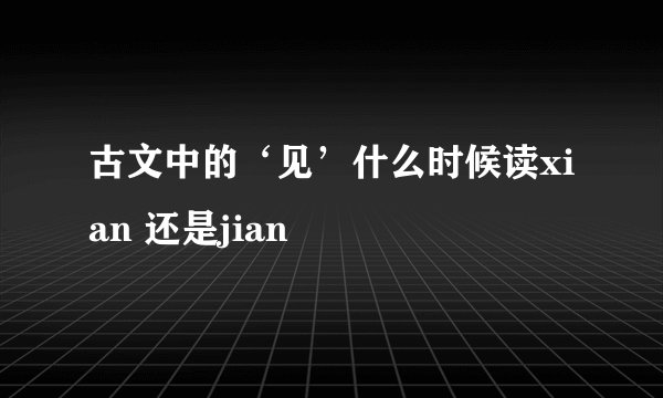 古文中的‘见’什么时候读xian 还是jian
