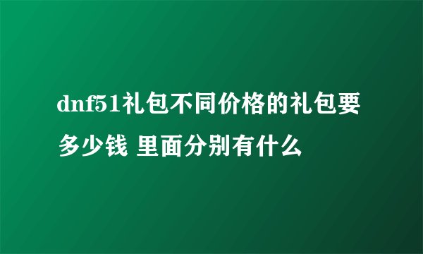 dnf51礼包不同价格的礼包要多少钱 里面分别有什么
