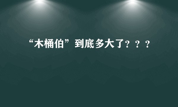 “木桶伯”到底多大了？？？
