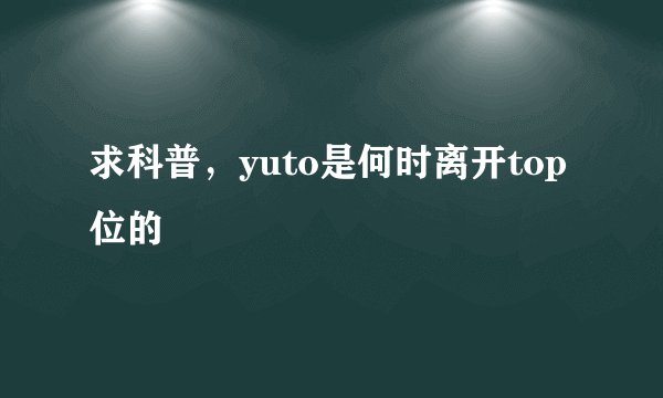 求科普，yuto是何时离开top位的