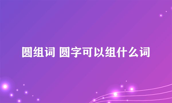 圆组词 圆字可以组什么词