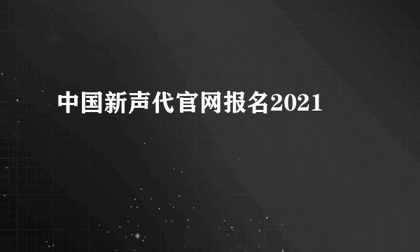 中国新声代官网报名2021