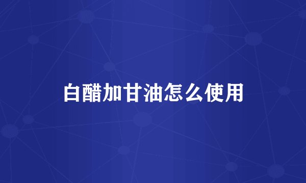 白醋加甘油怎么使用