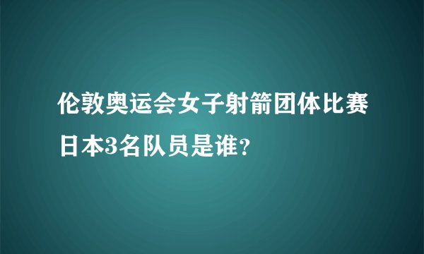 伦敦奥运会女子射箭团体比赛日本3名队员是谁？