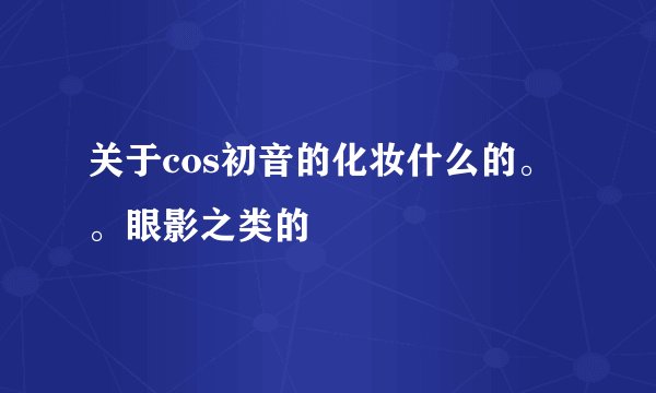 关于cos初音的化妆什么的。。眼影之类的