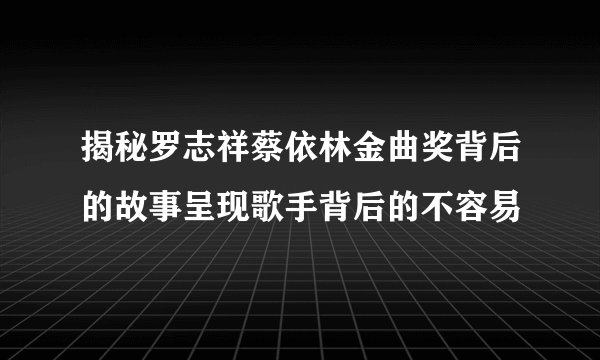 揭秘罗志祥蔡依林金曲奖背后的故事呈现歌手背后的不容易