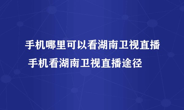 手机哪里可以看湖南卫视直播 手机看湖南卫视直播途径