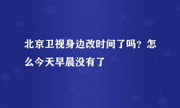 北京卫视身边改时间了吗？怎么今天早晨没有了