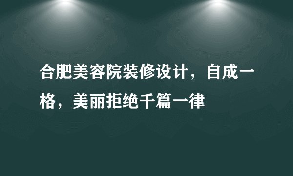 合肥美容院装修设计，自成一格，美丽拒绝千篇一律
