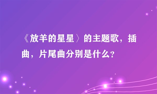 《放羊的星星〉的主题歌，插曲，片尾曲分别是什么？