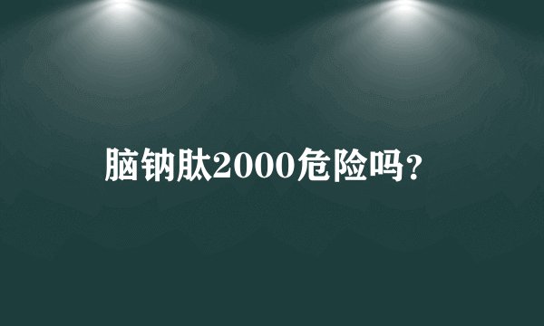 脑钠肽2000危险吗？