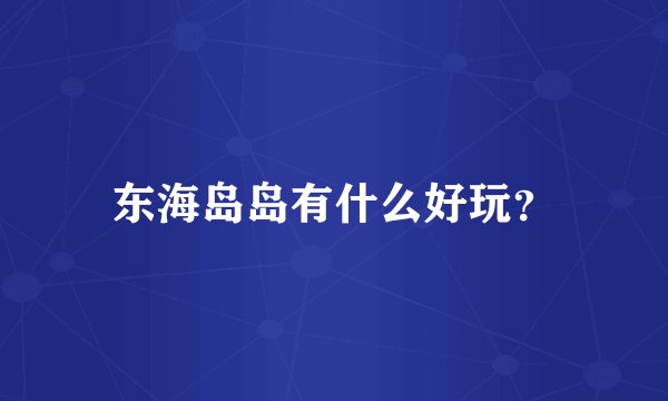 东海岛岛有什么好玩？