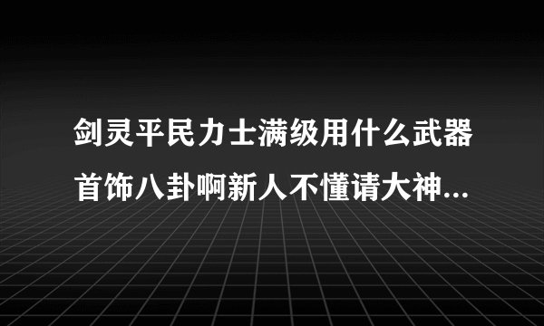 剑灵平民力士满级用什么武器首饰八卦啊新人不懂请大神介绍下？
