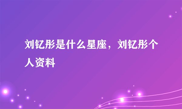 刘钇彤是什么星座，刘钇彤个人资料